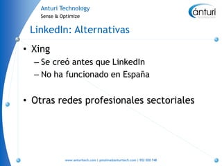 Anturi Technology
    Sense & Optimize


 LinkedIn: Alternativas
• Xing
  – Se creó antes que LinkedIn
  – No ha funcionado en España


• Otras redes profesionales sectoriales




             www.anturitech.com | pmolina@anturitech.com | 952 020 748
 
