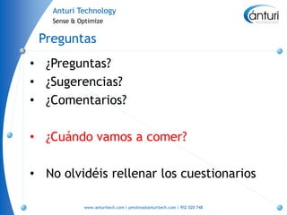 Anturi Technology
    Sense & Optimize


 Preguntas
• ¿Preguntas?
• ¿Sugerencias?
• ¿Comentarios?

• ¿Cuándo vamos a comer?

• No olvidéis rellenar los cuestionarios

             www.anturitech.com | pmolina@anturitech.com | 952 020 748
 