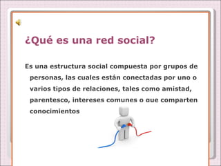 ¿Qué es una red social? Es una estructura social compuesta por grupos de personas, las cuales están conectadas por uno o varios tipos de relaciones, tales como amistad, parentesco, intereses comunes o que comparten conocimientos 