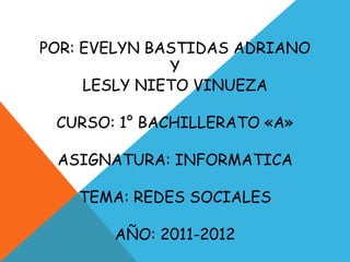 POR: EVELYN BASTIDAS ADRIANO
              Y
     LESLY NIETO VINUEZA

 CURSO: 1° BACHILLERATO «A»

 ASIGNATURA: INFORMATICA

    TEMA: REDES SOCIALES

       AÑO: 2011-2012
 