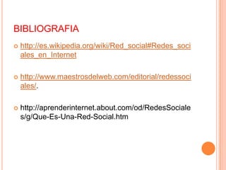 BIBLIOGRAFIA
   http://es.wikipedia.org/wiki/Red_social#Redes_soci
    ales_en_Internet

   http://www.maestrosdelweb.com/editorial/redessoci
    ales/.

   http://aprenderinternet.about.com/od/RedesSociale
    s/g/Que-Es-Una-Red-Social.htm
 