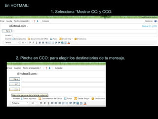 En HOTMAIL: 1. Selecciona “Mostrar CC: y CCO: 2. Pincha en CCO: para elegir los destinatarios de tu mensaje. 