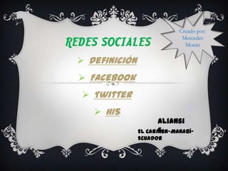 Creado por:
                             Mercedes
REDES SOCIALES                Morán

  Definición
   Facebook
   Twitter
     Hi5
                      Aliansi
                      s
                El Carmen-Manabí-
                Ecuador
 