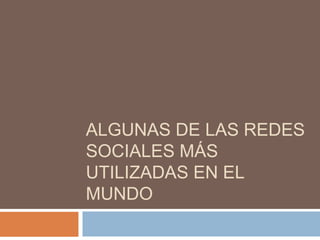 ALGUNAS DE LAS REDES
SOCIALES MÁS
UTILIZADAS EN EL
MUNDO
 