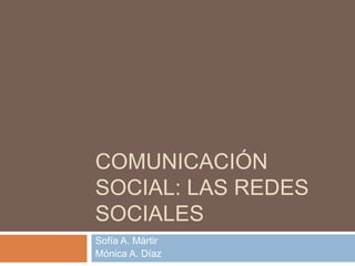 COMUNICACIÓN
SOCIAL: LAS REDES
SOCIALES
Sofía A. Mártir
Mónica A. Díaz
 