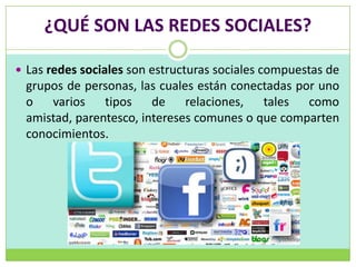 ¿QUÉ SON LAS REDES SOCIALES?

 Las redes sociales son estructuras sociales compuestas de
 grupos de personas, las cuales están conectadas por uno
 o varios tipos de relaciones, tales como
 amistad, parentesco, intereses comunes o que comparten
 conocimientos.
 