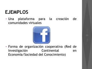 EJEMPLOS
•   Una plataforma para     la   creación   de
    comunidades virtuales




•   Forma de organización cooperativa (Red de
    Investigación       Continental        en
    Economía/Sociedad del Conocimiento)
 