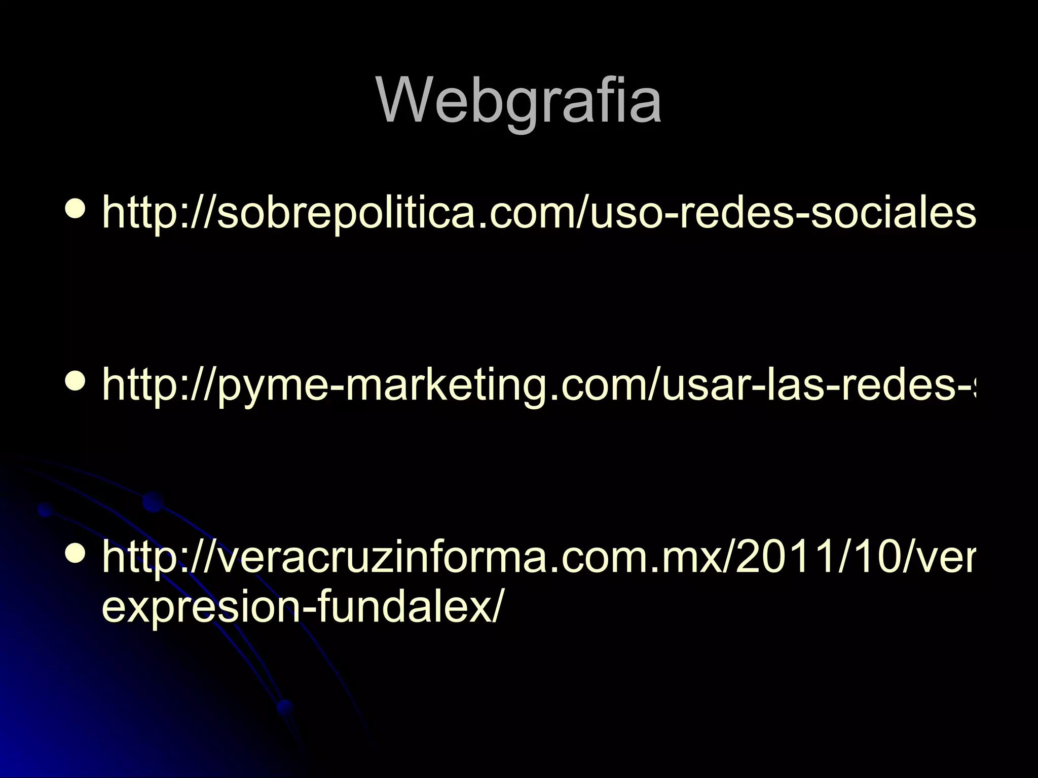 Webgrafia
   http://sobrepolitica.com/uso-redes-sociales-co


   http://pyme-marketing.com/usar-las-redes-soc


   http://veracruzinforma.com.mx/2011/10/ver-alc
    expresion-fundalex/
 
