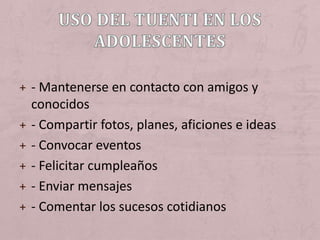 + - Mantenerse en contacto con amigos y
    conocidos
+   - Compartir fotos, planes, aficiones e ideas
+   - Convocar eventos
+   - Felicitar cumpleaños
+   - Enviar mensajes
+   - Comentar los sucesos cotidianos
 