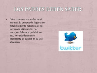 + Estas redes no son malas en sí
   mismas, lo que puede llegar a ser
   potencialmente peligrosa es su
   incorrecta utilización. Por
   tanto, no debemos prohibir su
   uso, lo verdaderamente
   importante es educar en su uso
   adecuado.
 