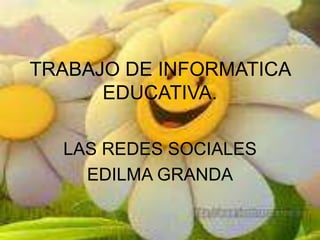 TRABAJO DE INFORMATICA
      EDUCATIVA.

  LAS REDES SOCIALES
    EDILMA GRANDA
 
