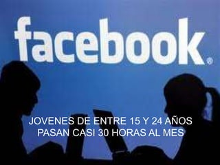 JOVENES DE ENTRE 15 Y 24 AÑOS
 PASAN CASI 30 HORAS AL MES
 
