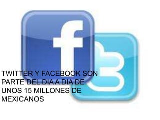 TWITTER Y FACEBOOK SON
PARTE DEL DIA A DIA DE
UNOS 15 MILLONES DE
MEXICANOS
 