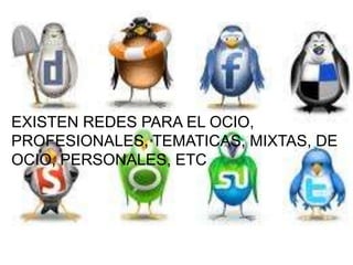 EXISTEN REDES PARA EL OCIO,
PROFESIONALES, TEMATICAS, MIXTAS, DE
OCIO, PERSONALES, ETC
 