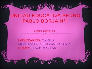 UNIDAD EDUCATIVA PEDRO
    PABLO BORJA Nº1

         REDES SOCIALES


  INTEGRANTES: CAMILA
  MONTENEGRO; FERNANDA LOMA
  CURSO: 1 BACH BOLIVAR
 