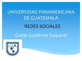 UNIVERSIDAD PANAMERICANA
DE GUATEMALA
Guido Gutiérrez Esquivel
REDES SOCIALES
 