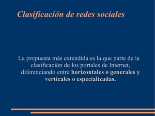 Clasificación de redes sociales




La propuesta más extendida es la que parte de la
     clasificación de los portales de Internet,
 diferenciando entre horizontales o generales y
           verticales o especializadas.
 