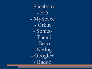 - Facebook
    - Hi5
- MySpace
   - Orkut
  - Sonico
  - Tuenti
   - Bebo
  - Netlog
 - Google+
  - Badoo
 