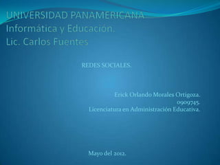 REDES SOCIALES.



           Erick Orlando Morales Ortigoza.
                                  0909745.
  Licenciatura en Administración Educativa.




  Mayo del 2012.
 