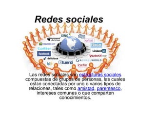 Redes sociales




  Las redes sociales son estructuras sociales
compuestas de grupos de personas, las cuales
  están conectadas por uno o varios tipos de
 relaciones, tales como amistad, parentesco,
     intereses comunes o que comparten
                conocimientos.
 