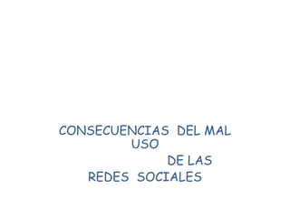 CONSECUENCIAS DEL MAL
        USO
             DE LAS
   REDES SOCIALES
 