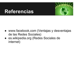 Referencias


● www.facebook.com (Ventajas y desventajas
  de las Redes Sociales)
● es.wikipedia.org (Redes Sociales de
  internet)
 