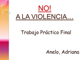 NO!
A LA VIOLENCIA…

 Trabajo Práctico Final



            Anelo, Adriana
 