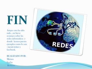 FIN
Asique esto ha sido
todo , un breve
resumen sobre las
redes informáticas y
donde hemos puesto
ejemplos como lo son
: tuenti twitter y
facebook.

REALIZADO POR:
Miriam
Lucha
Romero
 