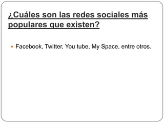 ¿Cuáles son las redes sociales más
populares que existen?

 Facebook, Twitter, You tube, My Space, entre otros.
 