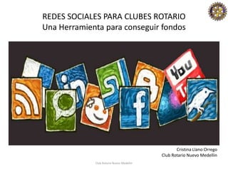 REDES SOCIALES PARA CLUBES ROTARIO
Una Herramienta para conseguir fondos




                                                  Cristina Llano Orrego
                                           Club Rotario Nuevo Medellin
             Club Rotario Nuevo Medellin
 