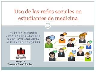 Uso de las redes sociales en
      estudiantes de medicina

  NATALIA ALFONSO
JUAN CARLOS ÁLVAREZ
 KAROLAYN ANGARITA
ALEJANDRO BANQUETT




      10-09-12
Barranquilla- Colombia
 