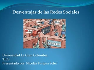Desventajas de las Redes Sociales




Universidad La Gran Colombia
TICS
Presentado por: Nicolás Forigua Soler
 