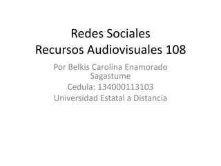 Redes Sociales
Recursos Audiovisuales 108
   Por Belkis Carolina Enamorado
             Sagastume
       Cedula: 134000113103
   Universidad Estatal a Distancia
 
