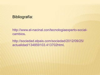 Bibliografía:


http://www.el-nacinal.con/tecnologiaexperto-social-
cambios.

http://sociedad.elpais.com/sociedad/2012/09/25/
actualidad/134859103.413702html.
 