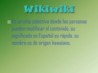  Es un  sitio colectivo donde las personas
  pueden modificar el contenido, su
  significado en Español es rápido, su
  nombre es de origen hawaiano.
 