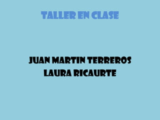 TALLER EN CLASE



JUAN MARTIN TERREROS
   LAURA RICAURTE
 