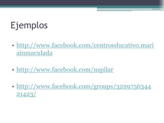 Ejemplos

• http://www.facebook.com/centroeducativo.mari
  ainmaculada

• http://www.facebook.com/nspilar

• http://www.facebook.com/groups/3229756344
  21423/
 