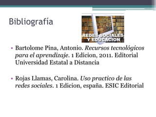 Bibliografía

• Bartolome Pina, Antonio. Recursos tecnológicos
  para el aprendizaje. 1 Edicion, 2011. Editorial
  Universidad Estatal a Distancia

• Rojas Llamas, Carolina. Uso practico de las
  redes sociales. 1 Edicion, españa. ESIC Editorial
 