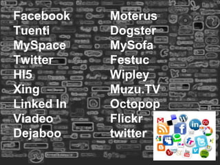 Facebook    Moterus
Tuenti      Dogster
MySpace     MySofa
Twitter     Festuc
HI5         Wipley
Xing        Muzu.TV
Linked In   Octopop
Viadeo      Flickr
Dejaboo     twitter
 