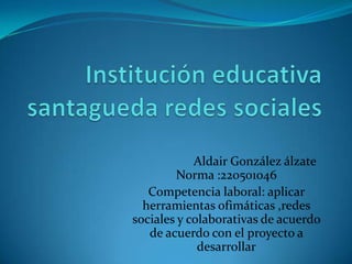 Aldair González álzate
        Norma :220501046
   Competencia laboral: aplicar
  herramientas ofimáticas ,redes
sociales y colaborativas de acuerdo
   de acuerdo con el proyecto a
             desarrollar
 
