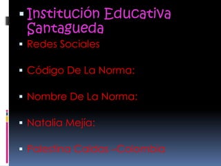  Institución Educativa
 Santagueda
 Redes Sociales

 Código De La Norma:

 Nombre De La Norma:

 Natalia Mejía:

 Palestina Caldas –Colombia
 
