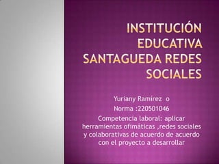 Yuriany Ramírez o
          Norma :220501046
     Competencia laboral: aplicar
herramientas ofimáticas ,redes sociales
y colaborativas de acuerdo de acuerdo
     con el proyecto a desarrollar
 