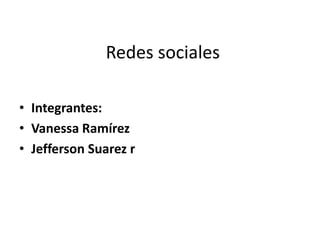 Redes sociales

• Integrantes:
• Vanessa Ramírez
• Jefferson Suarez r
 