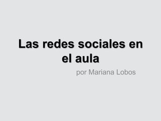 Las redes sociales en
       el aula
         por Mariana Lobos
 