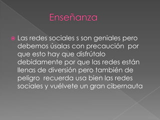    Las redes sociales s son geniales pero
    debemos úsalas con precaución por
    que esto hay que disfrútalo
    debidamente por que las redes están
    llenas de diversión pero también de
    peligro recuerda usa bien las redes
    sociales y vuélvete un gran cibernauta
 