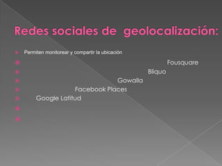    Permiten monitorear y compartir la ubicación

                                                           Fousquare
                                                  Bliquo
                                Gowalla
                    Facebook Places
        Google Latitud


 