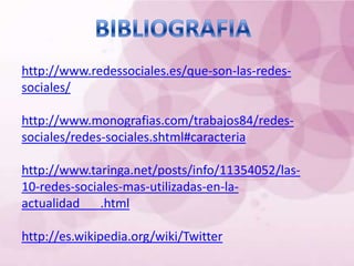 http://www.redessociales.es/que-son-las-redes-
sociales/

http://www.monografias.com/trabajos84/redes-
sociales/redes-sociales.shtml#caracteria

http://www.taringa.net/posts/info/11354052/las-
10-redes-sociales-mas-utilizadas-en-la-
actualidad___.html

http://es.wikipedia.org/wiki/Twitter
 