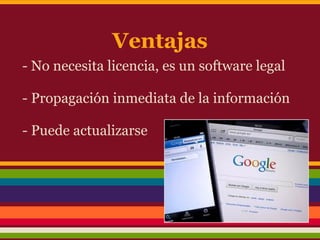 Ventajas
- No necesita licencia, es un software legal

- Propagación inmediata de la información

- Puede actualizarse
 