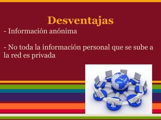 Desventajas
- Información anónima

- No toda la información personal que se sube a
la red es privada
 