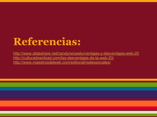 Referencias:
http://www.slideshare.net/candyneryeslu/ventajas-y-desventajas-web-20
http://culturadownload.com/las-desventajas-de-la-web-20/
http://www.maestrosdelweb.com/editorial/redessociales/
 